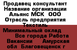 Продавец-консультант › Название организации ­ Альянс-МСК, ООО › Отрасль предприятия ­ Текстиль › Минимальный оклад ­ 27 000 - Все города Работа » Вакансии   . Амурская обл.,Благовещенск г.